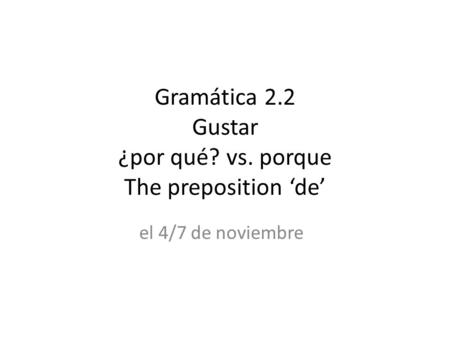 Gramática 2.2 Gustar ¿por qué? vs. porque The preposition ‘de’ el 4/7 de noviembre.