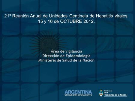21º Reunión Anual de Unidades Centinela de Hepatitis virales. 15 y 16 de OCTUBRE 2012. Área de vigilancia Dirección de Epidemiología Ministerio de Salud.