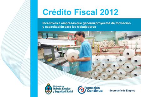 1 Secretaría de Empleo Crédito Fiscal 2012 Incentivos a empresas que generen proyectos de formación y capacitación para los trabajadores.