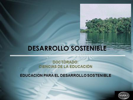 DOCTORADO: CIENCIAS DE LA EDUCACIÓN EDUCACION PARA EL DESARROLLO SOSTENIBLE SESIÓN 1 DESARROLLO SOSTENIBLE.