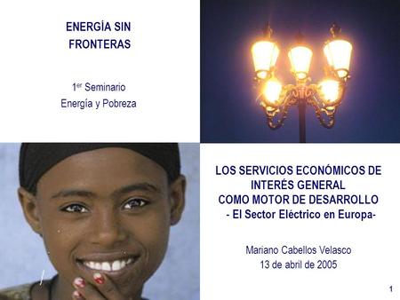 1 ENERGÍA SIN FRONTERAS 1 er Seminario Energía y Pobreza LOS SERVICIOS ECONÓMICOS DE INTERÉS GENERAL COMO MOTOR DE DESARROLLO - El Sector Eléctrico en.