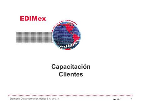 EDIMex Electronic Data Information México S.A. de C.V. (Ver 1.0.1) 1 Capacitación Clientes.