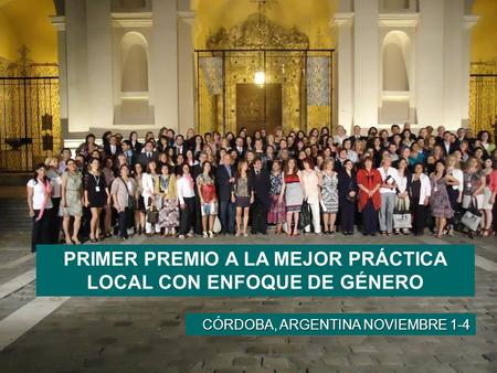 PRIMER PREMIO A LA MEJOR PRÁCTICA LOCAL CON ENFOQUE DE GÉNERO CÓRDOBA, ARGENTINA NOVIEMBRE 1-4.