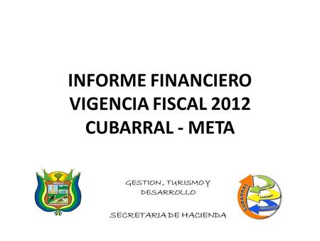 INFORME FINANCIERO VIGENCIA FISCAL 2012 CUBARRAL - META GESTION, TURISMO Y DESARROLLO SECRETARIA DE HACIENDA.