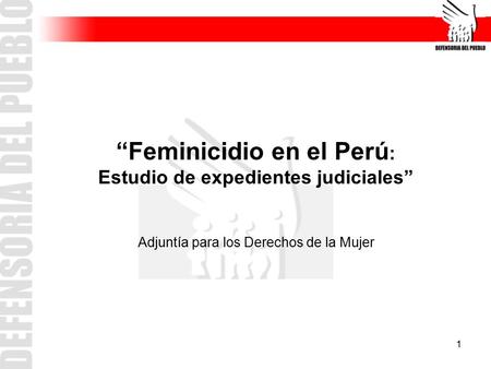 1 “Feminicidio en el Perú : Estudio de expedientes judiciales” Adjuntía para los Derechos de la Mujer.