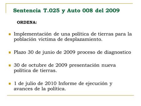 Sentencia T.025 y Auto 008 del 2009 ORDENA: Implementación de una política de tierras para la población victima de desplazamiento. Plazo 30 de junio de.