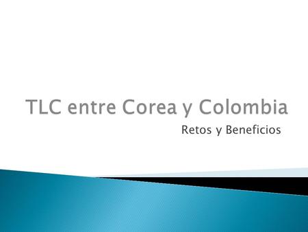 Retos y Beneficios.  Informaci ó n Basica sobre Corea  Relaci ón Económica entre Corea y Colombia  La Historia de la Negociación  Los Procedimientos.