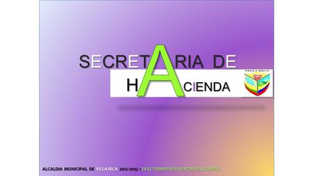SECRET RIA DE SECRET RIA DE H CIENDA H CIENDA ALCALDIA MUNICIPAL DE VILLA RICA 2012-2015: «ES EL TIEMPO DE INVERTIR EN LA GENTE»