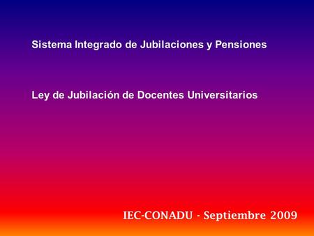 Sistema Integrado de Jubilaciones y Pensiones Ley de Jubilación de Docentes Universitarios IEC-CONADU - Septiembre 2009.