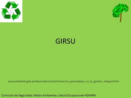 GIRSU www.ambiente.gob.ar/observatoriorsu/informacion_general/que_es_la_gestion_integral.html Comisión de Seguridad, Medio Ambiente y Salud Ocupacional-ADIMRA.