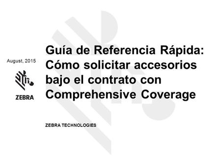 August, 2015 Guía de Referencia Rápida: Cómo solicitar accesorios bajo el contrato con Comprehensive Coverage ZEBRA TECHNOLOGIES.