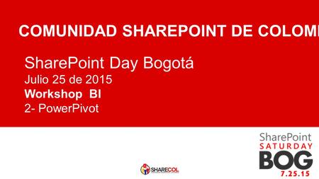 SharePoint Day Bogotá Julio 25 de 2015 Workshop BI 2- PowerPivot COMUNIDAD SHAREPOINT DE COLOMBIA.