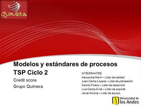 Modelos y estándares de procesos TSP Ciclo 2 Credit score Grupo Quimera INTEGRANTES: Alexandra Marín – Líder de calidad Juan Carlos Lopera – Líder de planeación.