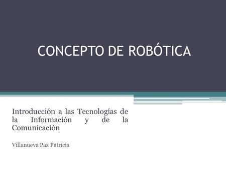 CONCEPTO DE ROBÓTICA Introducción a las Tecnologías de la Información y de la Comunicación Villanueva Paz Patricia.