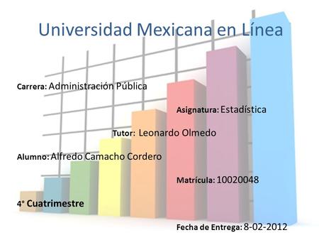 Universidad Mexicana en Línea Carrera: Administración Pública Asignatura: Estadística Tutor: Leonardo Olmedo Alumno: Alfredo Camacho Cordero Matrícula: