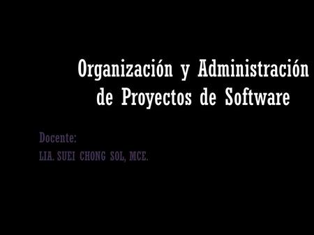 Organización y Administración de Proyectos de Software Docente: LIA. SUEI CHONG SOL, MCE.
