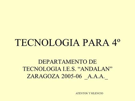 TECNOLOGIA PARA 4º DEPARTAMENTO DE TECNOLOGIA I.E.S. “ANDALAN” ZARAGOZA 2005-06 _A.A.A._ ATENTOS Y SILENCIO.