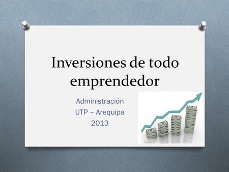 Inversiones de todo emprendedor Administración UTP – Arequipa 2013.
