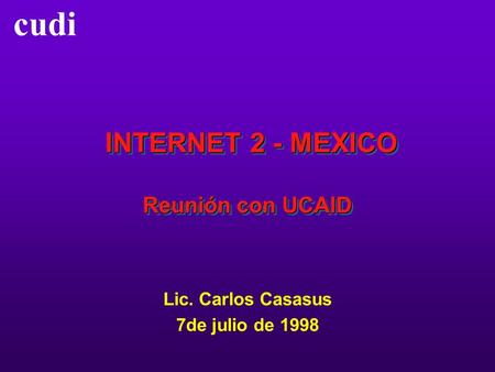 Cudi INTERNET 2 - MEXICO Reunión con UCAID INTERNET 2 - MEXICO Reunión con UCAID Lic. Carlos Casasus 7de julio de 1998.