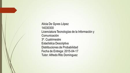 Alicia De Gyves López 14030300 Licenciatura Tecnologías de la Información y Comunicación 3º. Cuatrimestre Estadística Descriptiva Distribuciones de Probabilidad.
