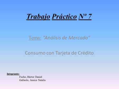Trabajo Práctico Nº 7 Tema : “Análisis de Mercado” Consumo con Tarjeta de Crédito Integrante: Fucho, Héctor Daniel Gallardo, Jessica Natalia.