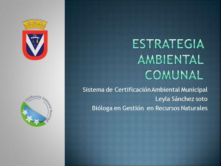 Sistema de Certificación Ambiental Municipal Leyla Sánchez soto Bióloga en Gestión en Recursos Naturales.