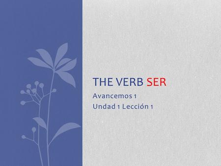 Avancemos 1 Undad 1 Lección 1 THE VERB SER. The verb SER Ser is a verb that means TO BE. We use the verb SER to identify a person or to say where he or.