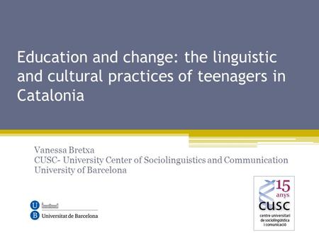 Education and change: the linguistic and cultural practices of teenagers in Catalonia Vanessa Bretxa CUSC- University Center of Sociolinguistics and Communication.