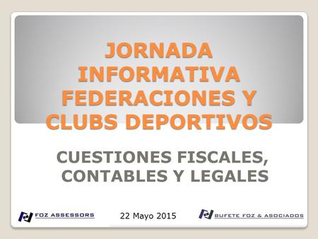JORNADA INFORMATIVA FEDERACIONES Y CLUBS DEPORTIVOS CUESTIONES FISCALES, CONTABLES Y LEGALES 22 Mayo 2015.