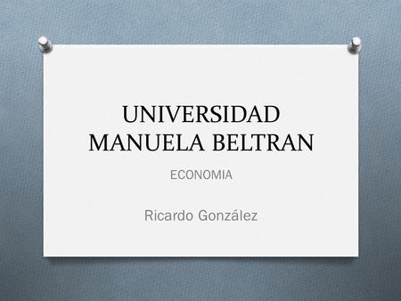 UNIVERSIDAD MANUELA BELTRAN ECONOMIA Ricardo González.