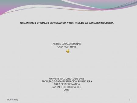 ORGANISMOS OFICIALES DE VIGILANCIA Y CONTROL DE LA BANCA EN COLOMBIA ASTRID LOZADA DUE Ñ AS COD. 000158563 UNIVERSIDAD MINUTO DE DIOS FACULTAD DE ADMINISTRACION.