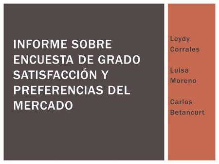 Leydy Corrales Luisa Moreno Carlos Betancurt INFORME SOBRE ENCUESTA DE GRADO SATISFACCIÓN Y PREFERENCIAS DEL MERCADO.