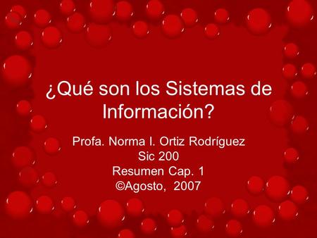 ¿Qué son los Sistemas de Información? Profa. Norma I. Ortiz Rodríguez Sic 200 Resumen Cap. 1 ©Agosto, 2007.