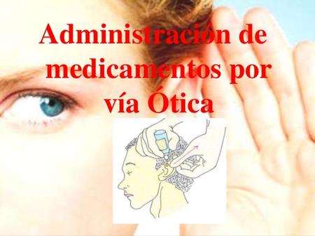 CONCEPTO Es la administración de medicamentos en presentaciones de gotas oticas destinados a ser aplicados en el conducto auditivo externo para ejecutar.