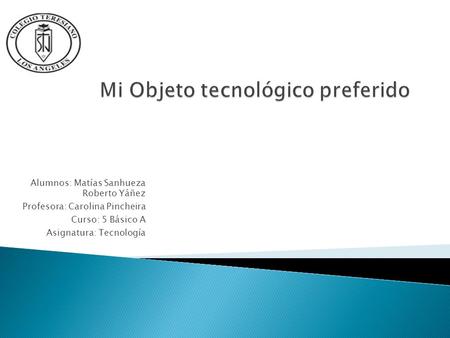 Alumnos: Matías Sanhueza Roberto Yáñez Profesora: Carolina Pincheira Curso: 5 Básico A Asignatura: Tecnología.