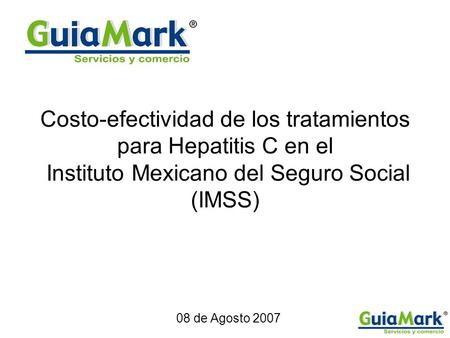 Costo-efectividad de los tratamientos para Hepatitis C en el Instituto Mexicano del Seguro Social (IMSS) 08 de Agosto 2007.