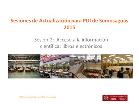 Bibliotecas del Campus de Somosaguas Sesiones de Actualización para PDI de Somosaguas 2015 Sesión 2: Acceso a la información científica: libros electrónicos.
