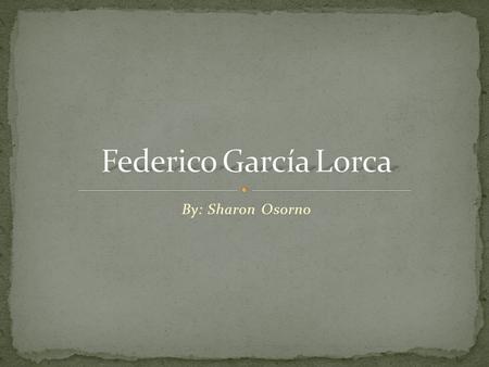 Federico García Lorca By: Sharon Osorno.