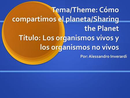 Tema/Theme: Cómo compartimos el planeta/Sharing the Planet Título: Los organismos vivos y los organismos no vivos Por: Alessandro Inverardi.