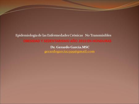 OBESIDAD Y SEDENTARISMO AÑO 2010 EN HONDURAS Dr. Gerardo García.MSC Epidemiología de las Enfermedades Crónicas No Transmisibles.