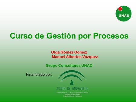 Curso de Gestión por Procesos Olga Gomez Gomez 	 Manuel Albertos Vázquez	 Grupo Consultores UNAD Financiado por: