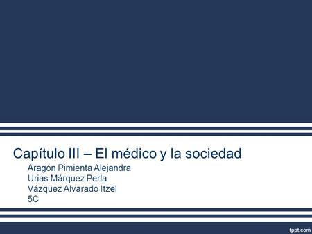 Capítulo III – El médico y la sociedad Aragón Pimienta Alejandra Urias Márquez Perla Vázquez Alvarado Itzel 5C.