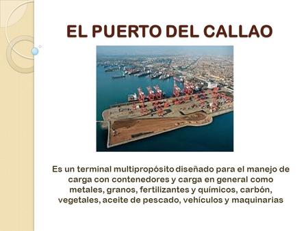 EL PUERTO DEL CALLAO Es un terminal multipropósito diseñado para el manejo de carga con contenedores y carga en general como metales, granos, fertilizantes.