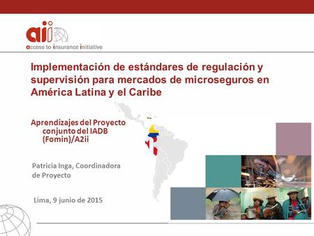 Implementación de estándares de regulación y supervisión para mercados de microseguros en América Latina y el Caribe Patricia Inga, Coordinadora de Proyecto.