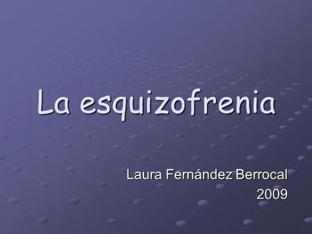 La esquizofrenia Laura Fernández Berrocal 2009. Fundamentación La esquizofrenia es un trastorno mental. El término esquizofrenia apenas tiene 100 años.