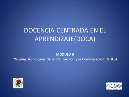 DOCENCIA CENTRADA EN EL APRENDIZAJE(DOCA) MÓDULO 6 “Nuevas Tecnologías de la Información y la Comunicación (NTICs) S ECRETARÍA DE E DUCACIÓN P ÚBLICA S.