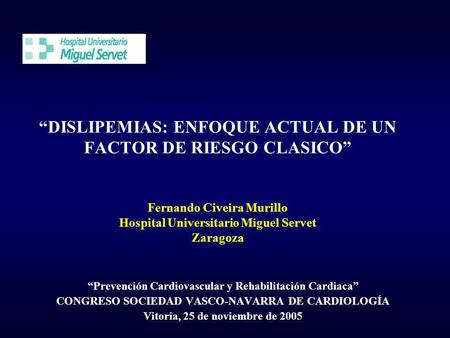 “DISLIPEMIAS: ENFOQUE ACTUAL DE UN FACTOR DE RIESGO CLASICO” Fernando Civeira Murillo Hospital Universitario Miguel Servet Zaragoza “Prevención Cardiovascular.