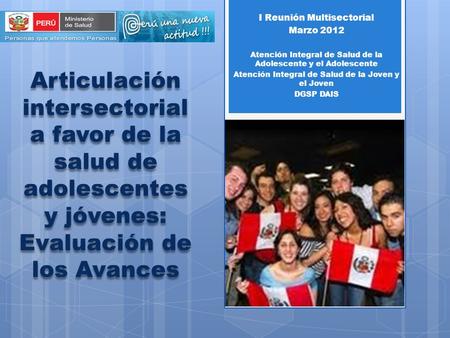 Articulación intersectorial a favor de la salud de adolescentes y jóvenes: Evaluación de los Avances I Reunión Multisectorial Marzo 2012 Atención Integral.