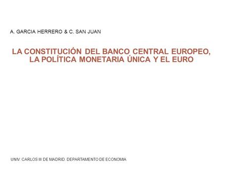 UNIV. CARLOS III DE MADRID. DEPARTAMENTO DE ECONOMIA A. GARCIA HERRERO & C. SAN JUAN LA CONSTITUCIÓN DEL BANCO CENTRAL EUROPEO, LA POLÍTICA MONETARIA ÚNICA.