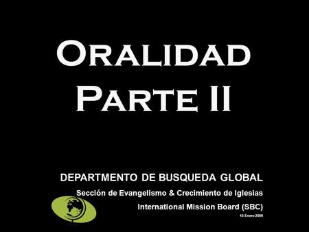 Oralidad Parte II DEPARTMENTO DE BUSQUEDA GLOBAL Sección de Evangelismo & Crecimiento de Iglesias International Mission Board (SBC) 15 Enero 2000.